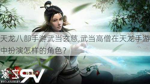 天龙八部手游武当玄慈,武当高僧在天龙手游中扮演怎样的角色？